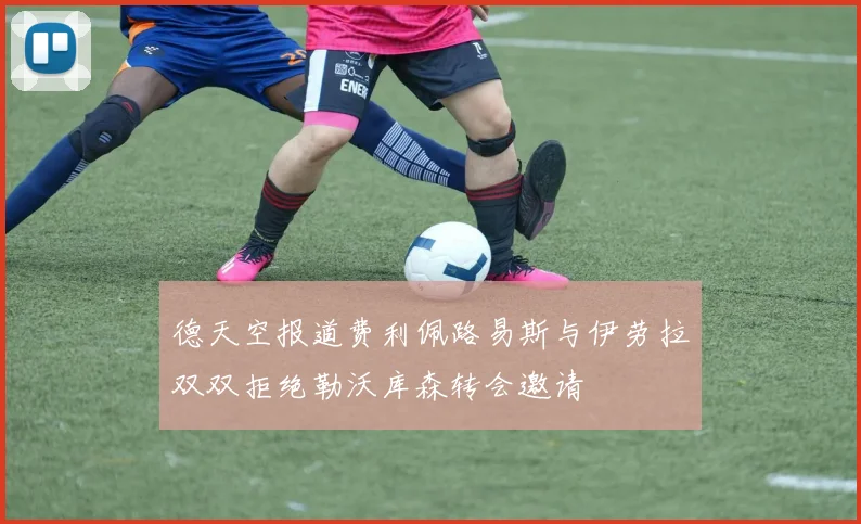德天空报道费利佩路易斯与伊劳拉双双拒绝勒沃库森转会邀请