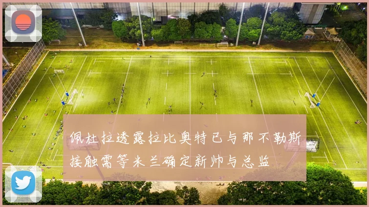 佩杜拉透露拉比奥特已与那不勒斯接触需等米兰确定新帅与总监