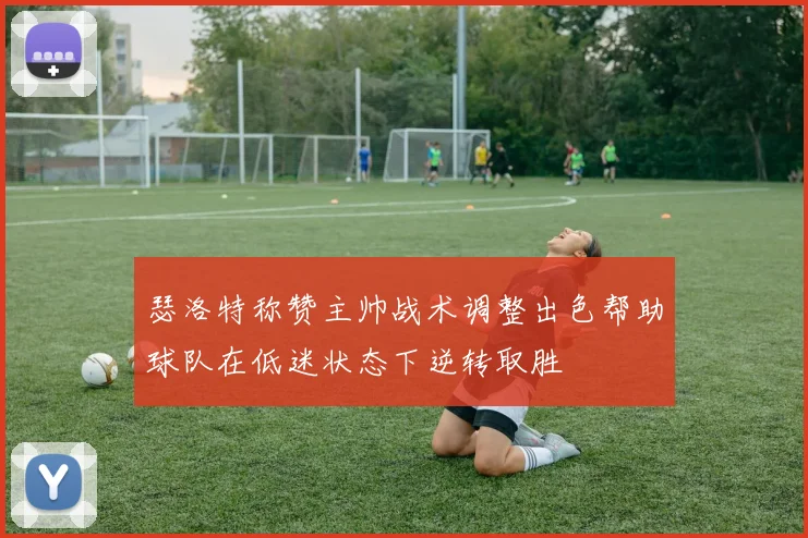 瑟洛特称赞主帅战术调整出色帮助球队在低迷状态下逆转取胜