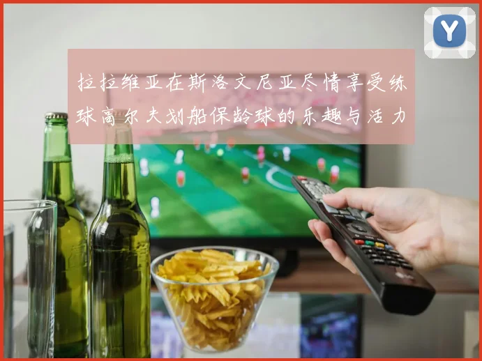 拉拉维亚在斯洛文尼亚尽情享受练球高尔夫划船保龄球的乐趣与活力