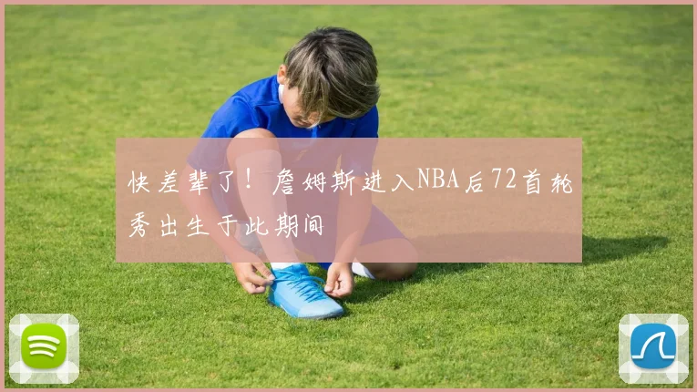 快差辈了！詹姆斯进入NBA后72首轮秀出生于此期间