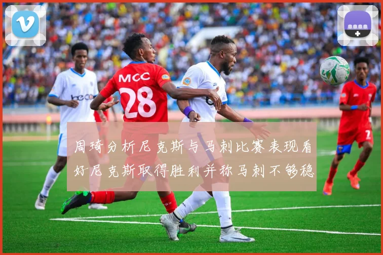 周琦分析尼克斯与马刺比赛表现看好尼克斯取得胜利并称马刺不够稳定