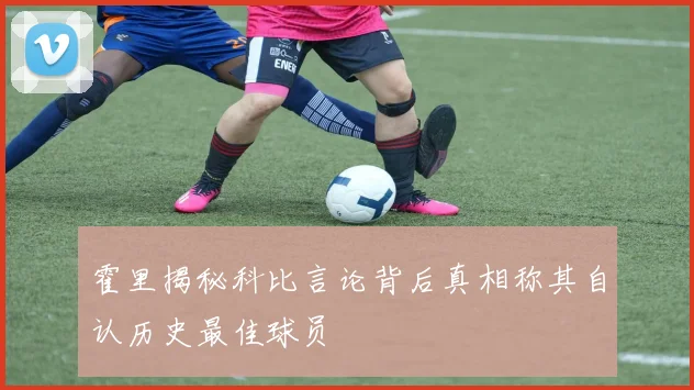 霍里揭秘科比言论背后真相称其自认历史最佳球员