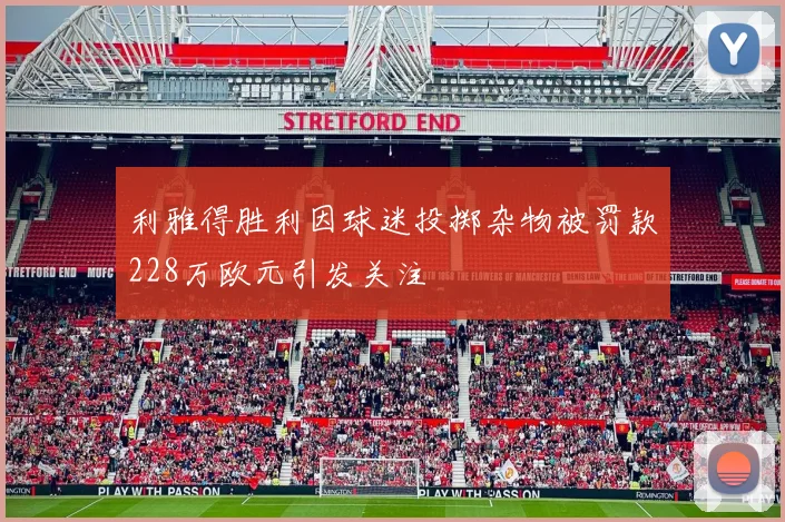 利雅得胜利因球迷投掷杂物被罚款228万欧元引发关注