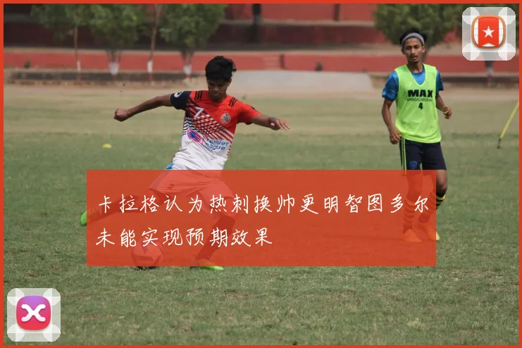 卡拉格认为热刺换帅更明智图多尔未能实现预期效果
