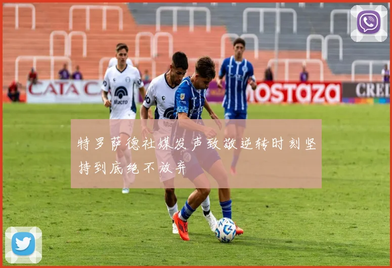 特罗萨德社媒发声致敬逆转时刻坚持到底绝不放弃