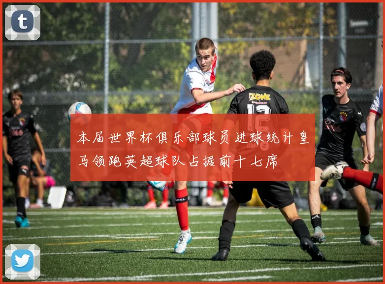 本届世界杯俱乐部球员进球统计皇马领跑英超球队占据前十七席