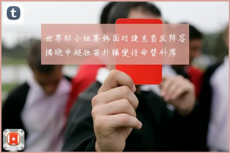 世界杯小组赛韩国对捷克首发阵容揭晓中超独苗朴镇燮待命替补席