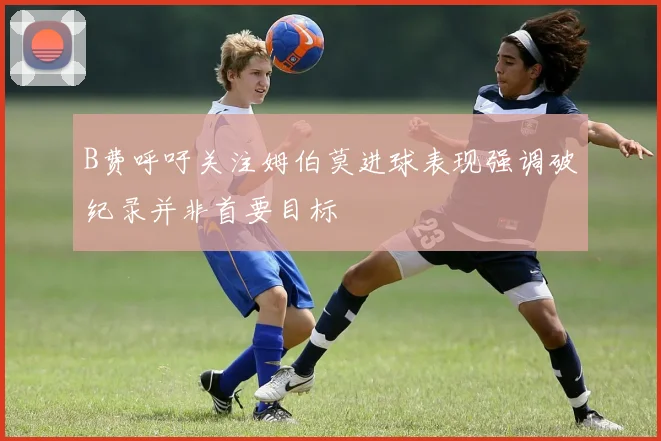 B费呼吁关注姆伯莫进球表现强调破纪录并非首要目标