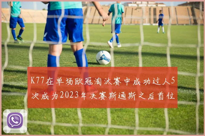 K77在单场欧冠淘汰赛中成功过人5次成为2023年决赛斯通斯之后首位球员