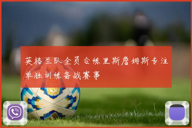 英格兰队全员合练里斯詹姆斯专注单独训练备战赛事