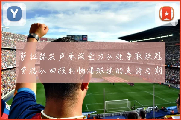 萨拉赫发声承诺全力以赴争取欧冠资格以回报利物浦球迷的支持与期待