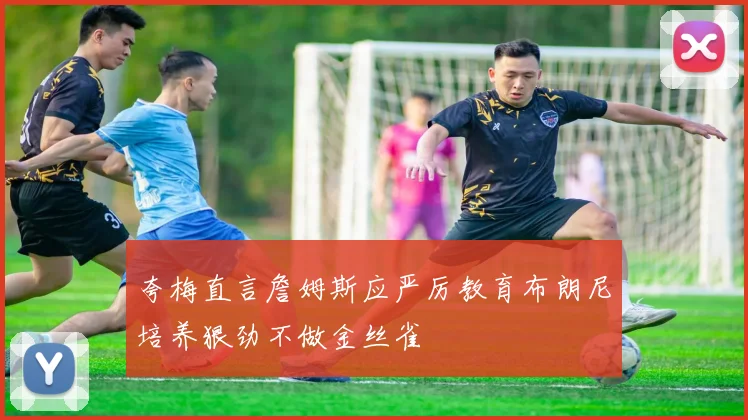 夸梅直言詹姆斯应严厉教育布朗尼培养狠劲不做金丝雀