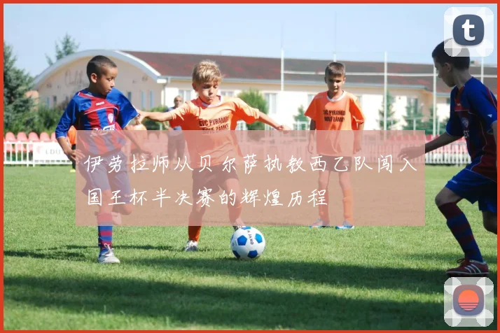 伊劳拉师从贝尔萨执教西乙队闯入国王杯半决赛的辉煌历程