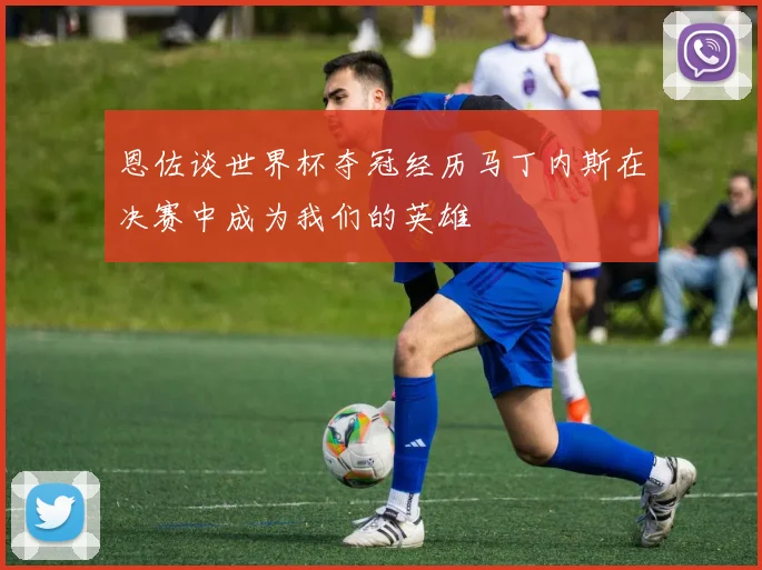 恩佐谈世界杯夺冠经历马丁内斯在决赛中成为我们的英雄