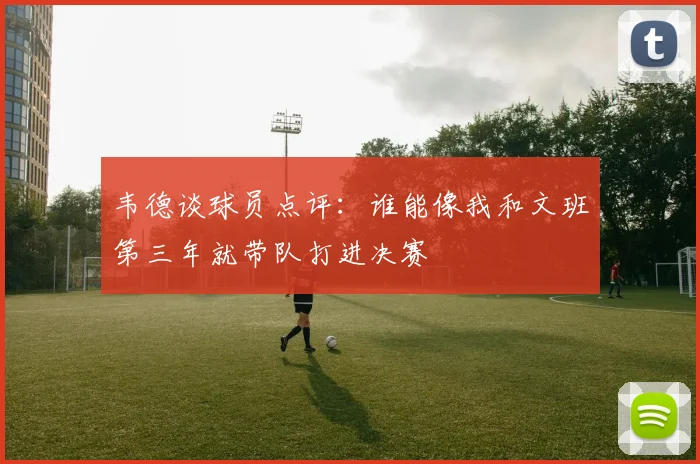 韦德谈球员点评：谁能像我和文班第三年就带队打进决赛