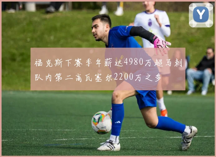 福克斯下赛季年薪达4980万超马刺队内第二高瓦塞尔2200万之多