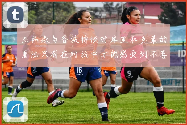 杰弗森与香波特谈对库里和克莱的看法只有在对抗中才能感受到不喜欢