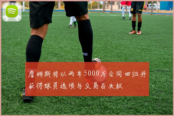 詹姆斯将以两年5000万合同回归并获得球员选项与交易否决权