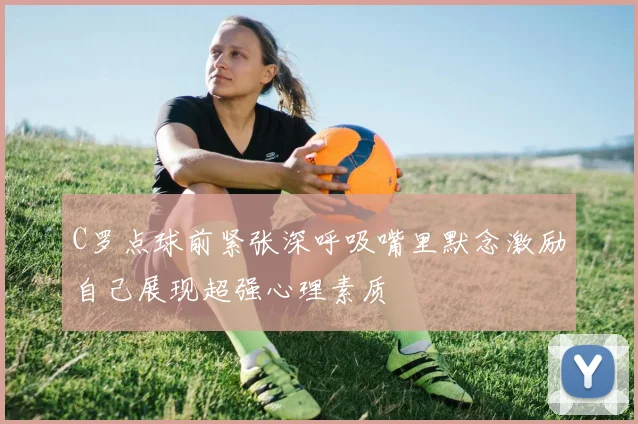 C罗点球前紧张深呼吸嘴里默念激励自己展现超强心理素质