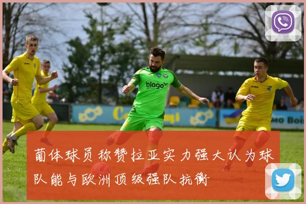 葡体球员称赞拉亚实力强大认为球队能与欧洲顶级强队抗衡