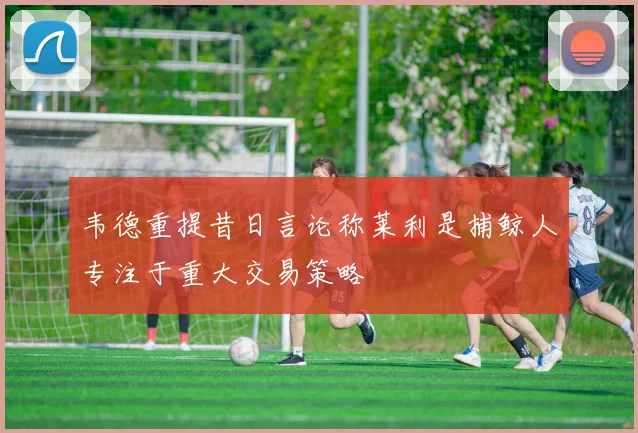 韦德重提昔日言论称莱利是捕鲸人专注于重大交易策略