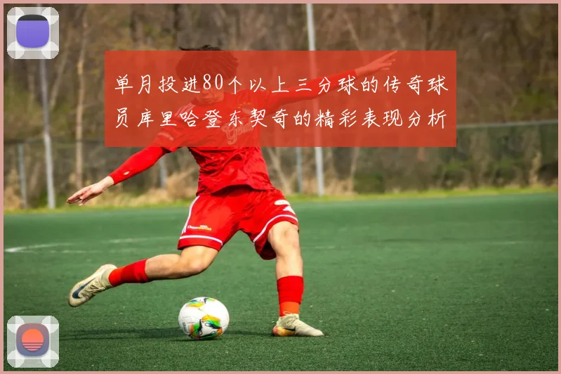 单月投进80个以上三分球的传奇球员库里哈登东契奇的精彩表现分析