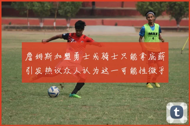 詹姆斯加盟勇士或骑士只能拿底薪引发热议众人认为这一可能性微乎其微