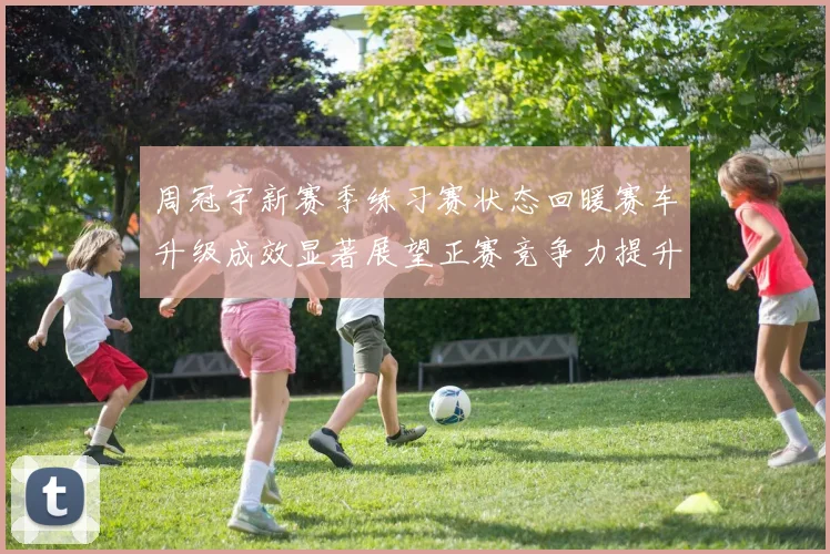 周冠宇新赛季练习赛状态回暖赛车升级成效显著展望正赛竞争力提升