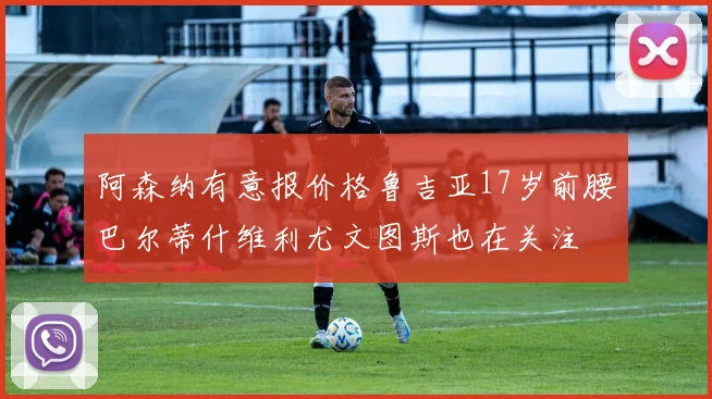阿森纳有意报价格鲁吉亚17岁前腰巴尔蒂什维利尤文图斯也在关注