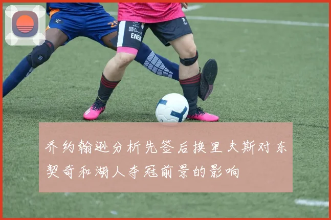 乔约翰逊分析先签后换里夫斯对东契奇和湖人夺冠前景的影响